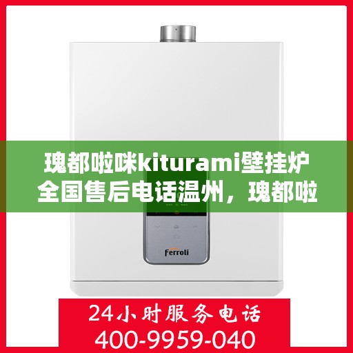 瑰都啦咪kiturami壁挂炉全国售后电话温州，瑰都啦咪kiturami壁挂炉温州售后专线，专业团队解决您的暖心问题