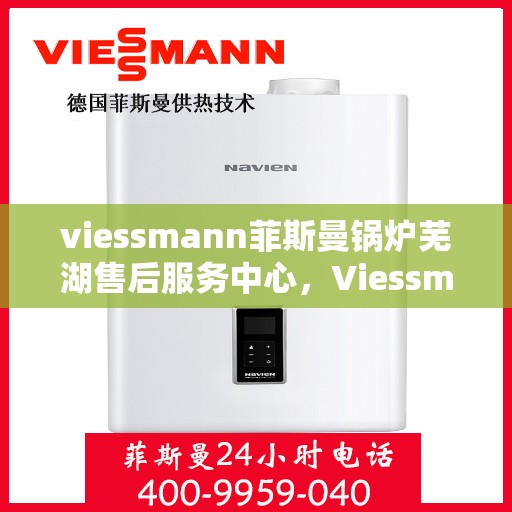 viessmann菲斯曼锅炉芜湖售后服务中心，Viessmann菲斯曼锅炉芜湖售后服务中心，专业维修与优质服务并重