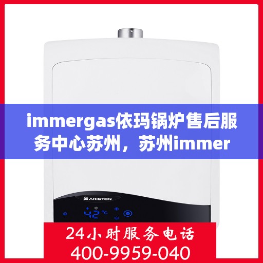 immergas依玛锅炉售后服务中心苏州，苏州immergas依玛锅炉售后服务中心，专业维修与优质服务
