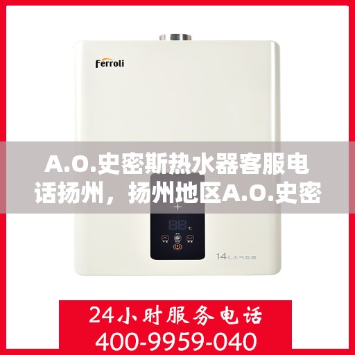 A.O.史密斯热水器客服电话扬州，扬州地区A.O.史密斯热水器官方客服热线及咨询指南