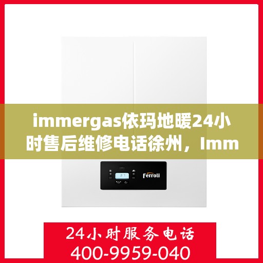 immergas依玛地暖24小时售后维修电话徐州，Immergas依玛地暖徐州售后维修热线全天候服务，专业解决您的地暖问题