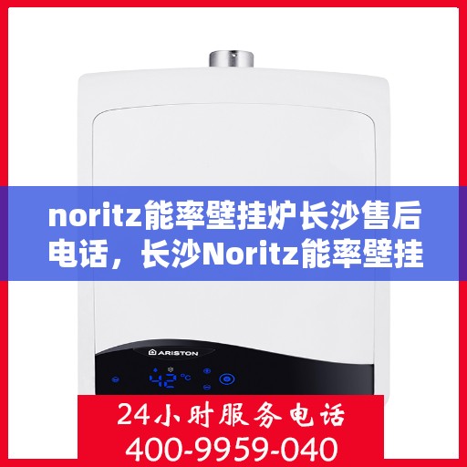 noritz能率壁挂炉长沙售后电话，长沙Noritz能率壁挂炉售后电话及维修服务指南