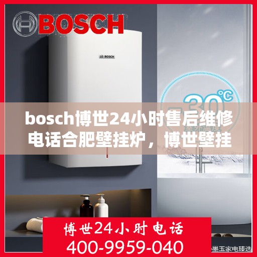 bosch博世24小时售后维修电话合肥壁挂炉，博世壁挂炉合肥售后维修电话，全天候专业维修服务保障您的壁挂炉运行无忧