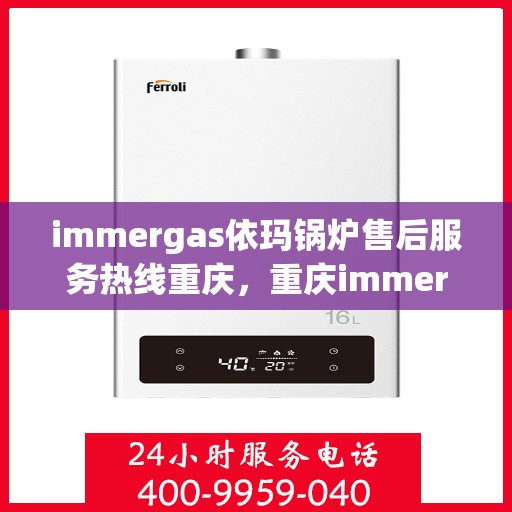 immergas依玛锅炉售后服务热线重庆，重庆immergas依玛锅炉售后服务热线全解析