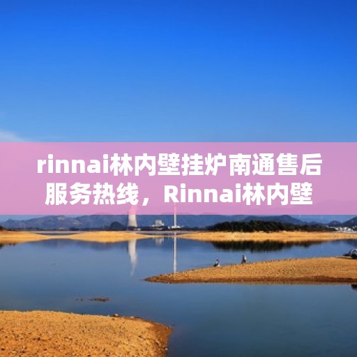 rinnai林内壁挂炉南通售后服务热线，Rinnai林内壁挂炉南通售后热线，专业服务的开始与信赖的承诺
