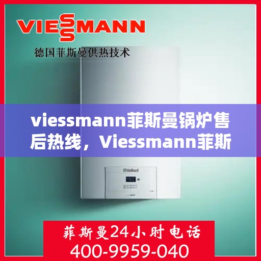 viessmann菲斯曼锅炉售后热线，Viessmann菲斯曼锅炉售后服务热线指南