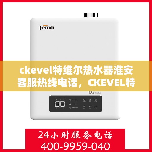 ckevel特维尔热水器淮安客服热线电话，CKEVEL特维尔热水器淮安客服热线电话全解析