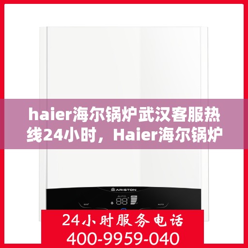 haier海尔锅炉武汉客服热线24小时，Haier海尔锅炉武汉全天候客服热线，贴心服务不打烊
