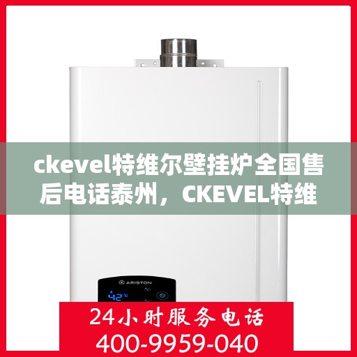 ckevel特维尔壁挂炉全国售后电话泰州，CKEVEL特维尔壁挂炉泰州售后热线及全国服务网点一览