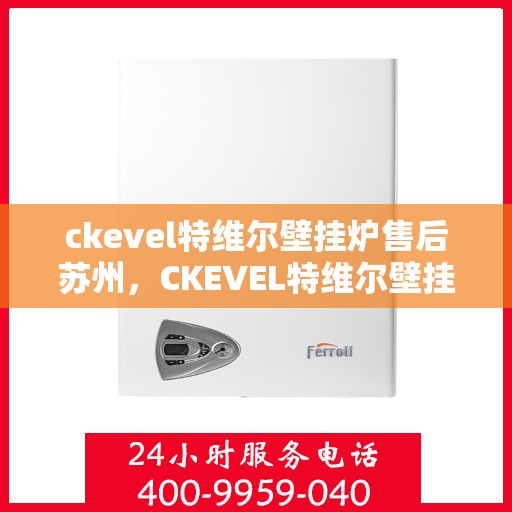ckevel特维尔壁挂炉售后苏州，CKEVEL特维尔壁挂炉苏州专业售后服务