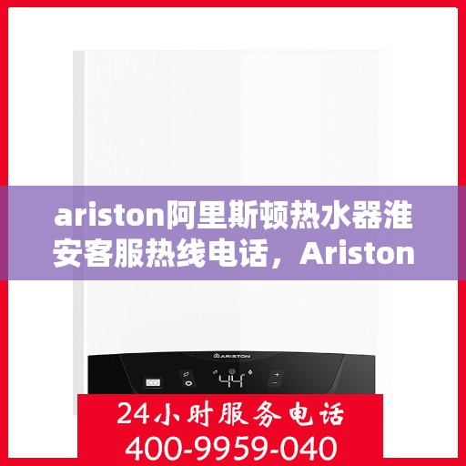 ariston阿里斯顿热水器淮安客服热线电话，Ariston阿里斯顿热水器淮安客服热线电话及售后服务解析