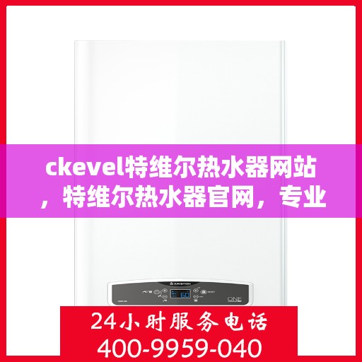 ckevel特维尔热水器网站，特维尔热水器官网，专业品质，温暖生活的首选