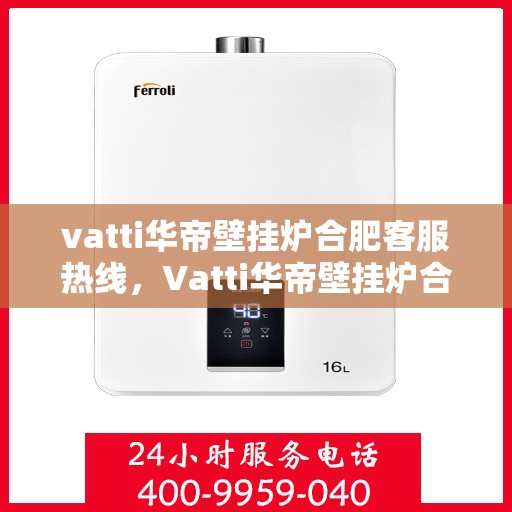 vatti华帝壁挂炉合肥客服热线，Vatti华帝壁挂炉合肥客服热线，专业解答，暖心服务