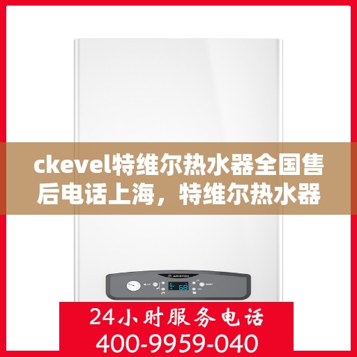 ckevel特维尔热水器全国售后电话上海，特维尔热水器全国售后热线公布，上海用户服务专线