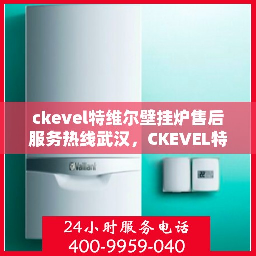 ckevel特维尔壁挂炉售后服务热线武汉，CKEVEL特维尔壁挂炉武汉售后服务热线详解