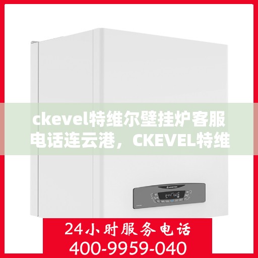 ckevel特维尔壁挂炉客服电话连云港，CKEVEL特维尔壁挂炉连云港客服热线及售后支持指南