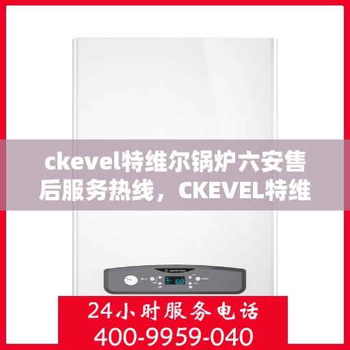 ckevel特维尔锅炉六安售后服务热线，CKEVEL特维尔锅炉六安售后服务热线，专业团队，贴心服务