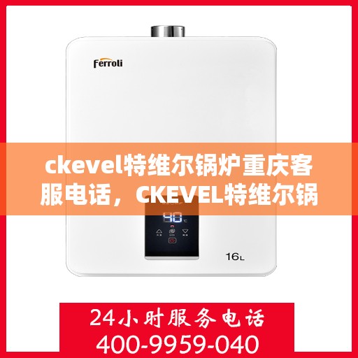 ckevel特维尔锅炉重庆客服电话，CKEVEL特维尔锅炉重庆客服热线及联系方式