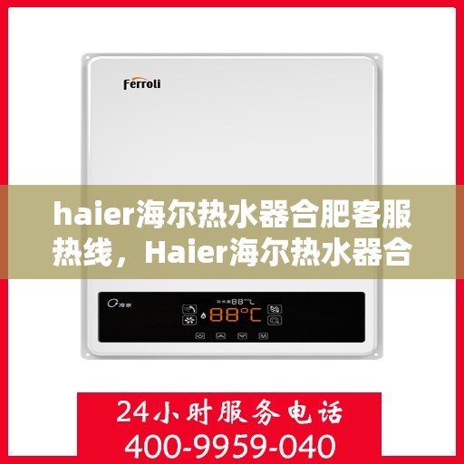haier海尔热水器合肥客服热线，Haier海尔热水器合肥客服热线全攻略，专业解答，贴心服务