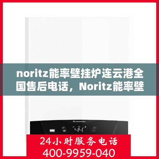 noritz能率壁挂炉连云港全国售后电话，Noritz能率壁挂炉连云港售后服务热线及全国售后电话全解析