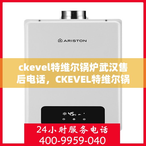 ckevel特维尔锅炉武汉售后电话，CKEVEL特维尔锅炉武汉售后服务热线及联系方式
