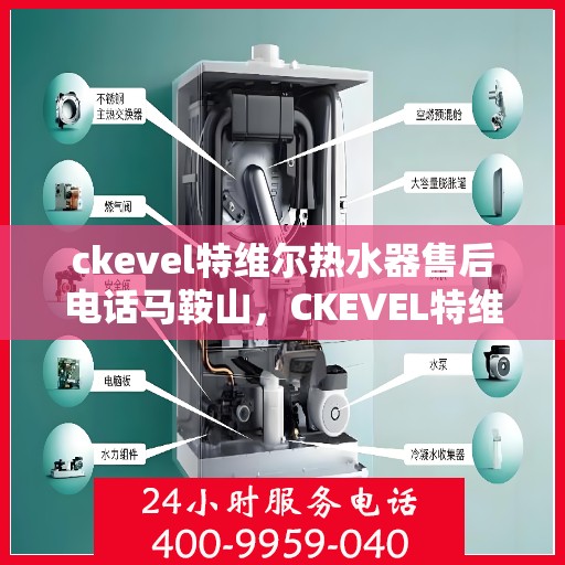 ckevel特维尔热水器售后电话马鞍山，CKEVEL特维尔热水器马鞍山售后专线及服务指南