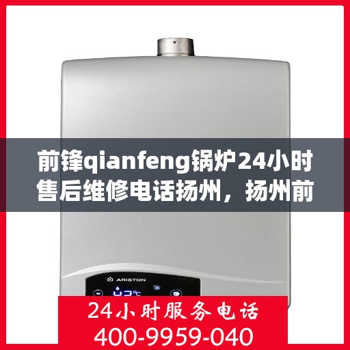 前锋qianfeng锅炉24小时售后维修电话扬州，扬州前锋锅炉全天候售后维修服务热线公布