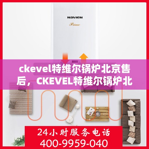 ckevel特维尔锅炉北京售后，CKEVEL特维尔锅炉北京专业售后服务，品质保障，无忧体验