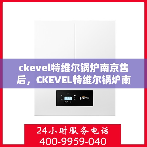 ckevel特维尔锅炉南京售后，CKEVEL特维尔锅炉南京专业售后服务指南