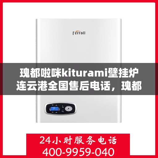 瑰都啦咪kiturami壁挂炉连云港全国售后电话，瑰都啦咪kiturami壁挂炉连云港售后服务热线及全国售后电话大全