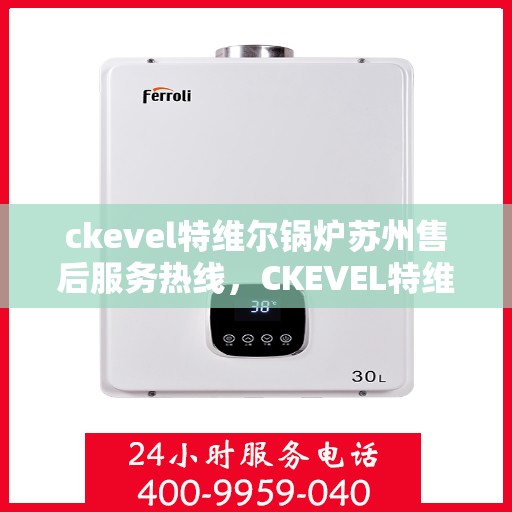ckevel特维尔锅炉苏州售后服务热线，CKEVEL特维尔锅炉苏州专业售后服务热线及技术支持
