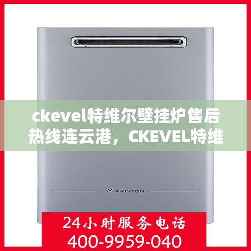 ckevel特维尔壁挂炉售后热线连云港，CKEVEL特维尔壁挂炉连云港售后热线及服务一览
