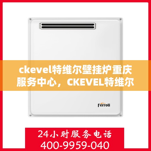 ckevel特维尔壁挂炉重庆服务中心，CKEVEL特维尔壁挂炉重庆服务中心，专业维修与优质服务的暖心之选