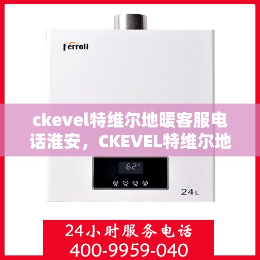 ckevel特维尔地暖客服电话淮安，CKEVEL特维尔地暖淮安客服热线及售后支持全解析
