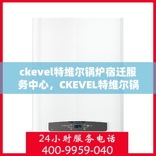 ckevel特维尔锅炉宿迁服务中心，CKEVEL特维尔锅炉宿迁专业服务中心