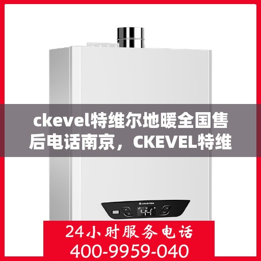 ckevel特维尔地暖全国售后电话南京，CKEVEL特维尔地暖全国售后电话南京服务热线
