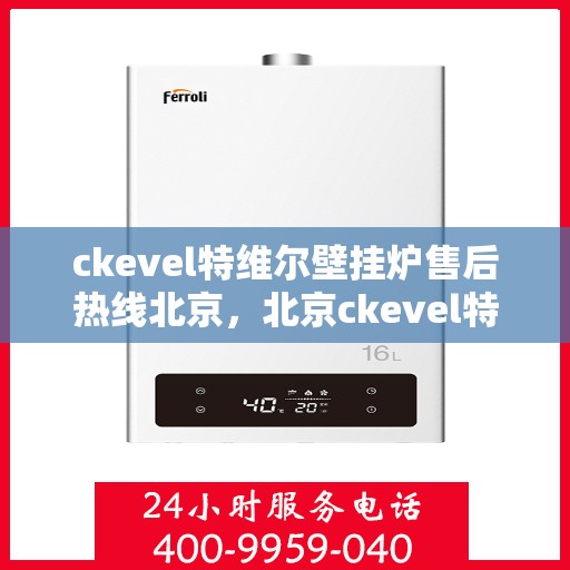 ckevel特维尔壁挂炉售后热线北京，北京ckevel特维尔壁挂炉售后热线专业服务，让您温暖无忧