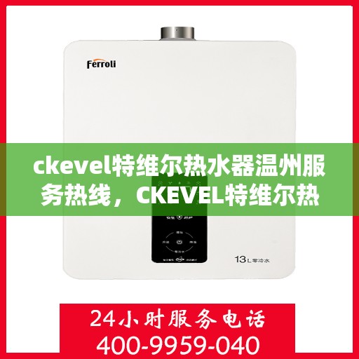 ckevel特维尔热水器温州服务热线，CKEVEL特维尔热水器温州服务热线，专业品质，贴心服务