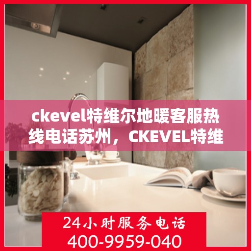 ckevel特维尔地暖客服热线电话苏州，CKEVEL特维尔地暖苏州客服热线电话全解析