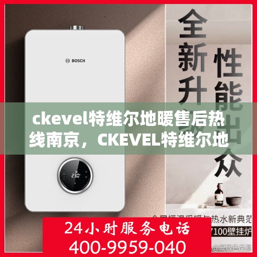 ckevel特维尔地暖售后热线南京，CKEVEL特维尔地暖南京售后热线专业服务，让您温暖无忧