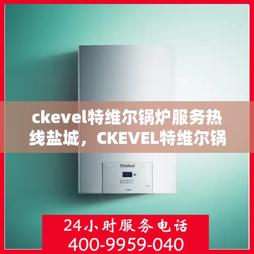 ckevel特维尔锅炉服务热线盐城，CKEVEL特维尔锅炉盐城服务热线，专业高效，您的安心之选