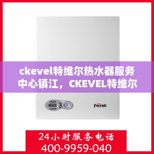 ckevel特维尔热水器服务中心镇江，CKEVEL特维尔热水器镇江服务中心，专业维修与保养，温暖您的生活