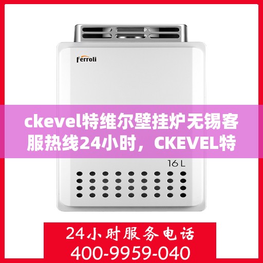 ckevel特维尔壁挂炉无锡客服热线24小时，CKEVEL特维尔壁挂炉无锡全天候客服热线，暖心服务不打烊