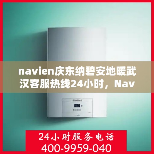 navien庆东纳碧安地暖武汉客服热线24小时，Navien庆东纳碧安地暖武汉全天候客服热线发布