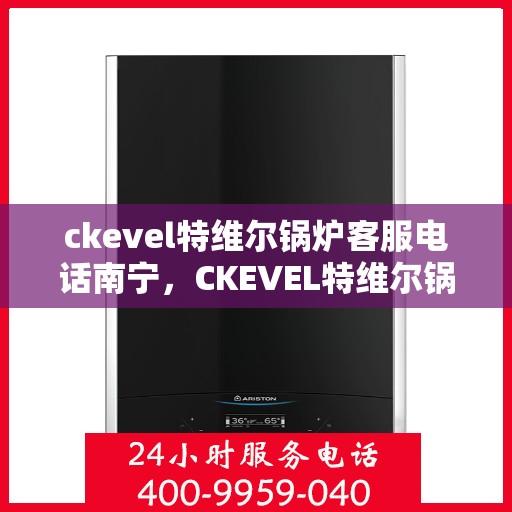 ckevel特维尔锅炉客服电话南宁，CKEVEL特维尔锅炉南宁客服热线及咨询服务中心