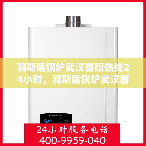 羽斯盾锅炉武汉客服热线24小时，羽斯盾锅炉武汉客服热线全天候服务，随时为您解答疑问