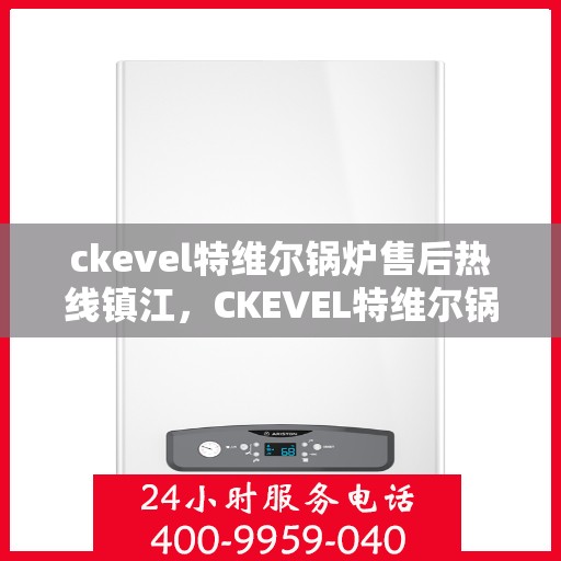 ckevel特维尔锅炉售后热线镇江，CKEVEL特维尔锅炉镇江售后热线及服务一览
