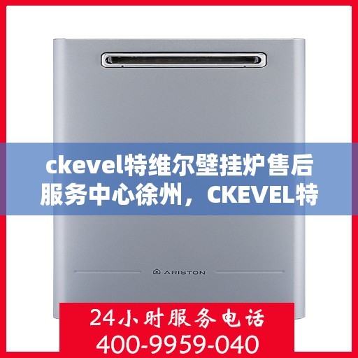 ckevel特维尔壁挂炉售后服务中心徐州，CKEVEL特维尔壁挂炉徐州售后服务中心，专业维修，贴心服务