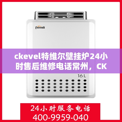 ckevel特维尔壁挂炉24小时售后维修电话常州，CKEVEL特维尔壁挂炉常州专业售后维修团队，全天候服务热线，无忧保障您的温暖时刻