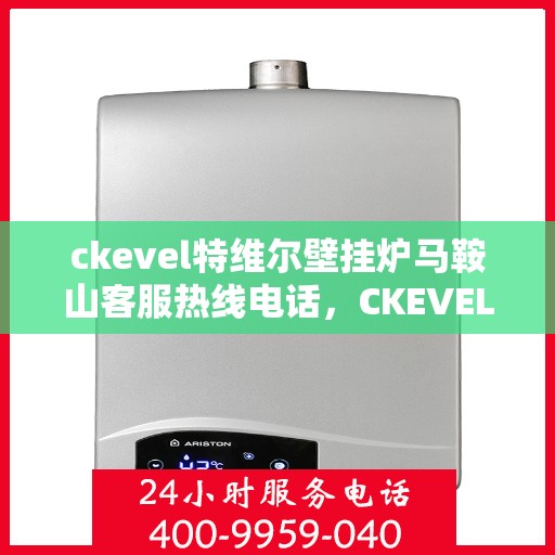 ckevel特维尔壁挂炉马鞍山客服热线电话，CKEVEL特维尔壁挂炉马鞍山客服热线电话及售后服务解析